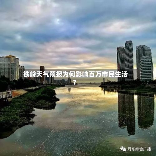  铁岭天气预报为何影响百万市民生活？  