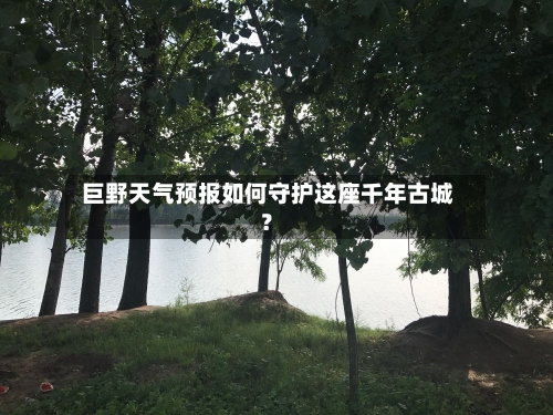  巨野天气预报如何守护这座千年古城？