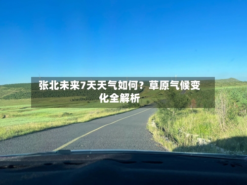  张北未来7天天气如何？草原气候变化全解析  
