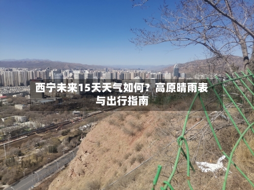 西宁未来15天天气如何？高原晴雨表与出行指南