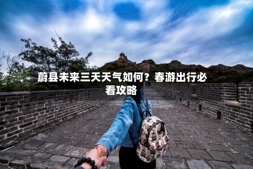  蔚县未来三天天气如何？春游出行必看攻略