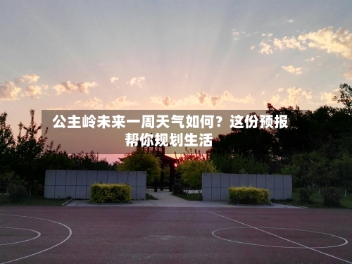  公主岭未来一周天气如何？这份预报帮你规划生活