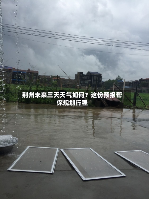  荆州未来三天天气如何？这份预报帮你规划行程  