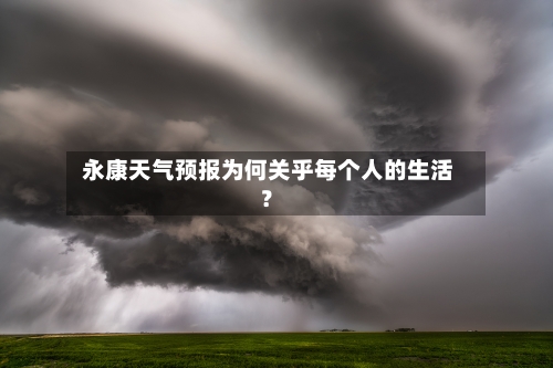  永康天气预报为何关乎每个人的生活？