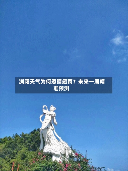  浏阳天气为何忽晴忽雨？未来一周精准预测