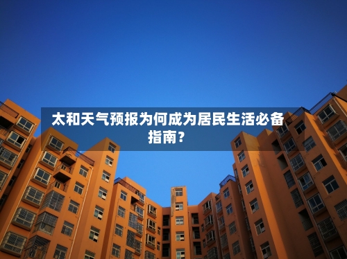  太和天气预报为何成为居民生活必备指南？