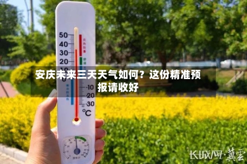 安庆未来三天天气如何？这份精准预报请收好