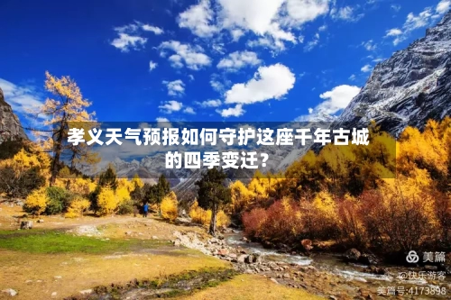  孝义天气预报如何守护这座千年古城的四季变迁？