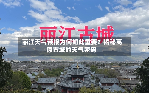  丽江天气预报为何如此重要？揭秘高原古城的天气密码