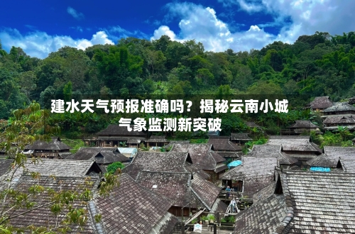 建水天气预报准确吗？揭秘云南小城气象监测新突破