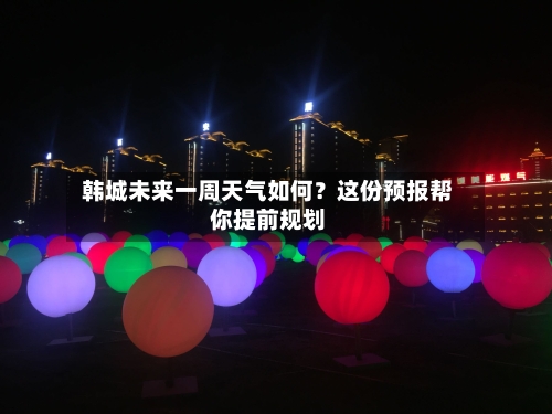  韩城未来一周天气如何？这份预报帮你提前规划  