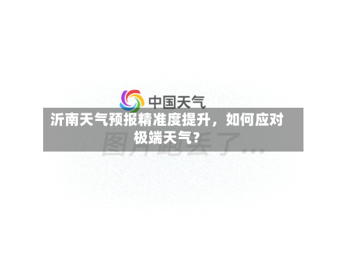 沂南天气预报精准度提升，如何应对极端天气？