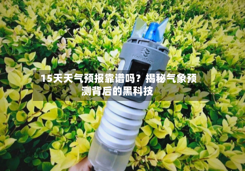  15天天气预报靠谱吗？揭秘气象预测背后的黑科技