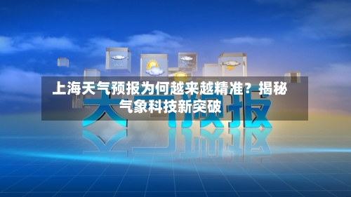  上海天气预报为何越来越精准？揭秘气象科技新突破  