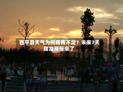  西平县天气为何晴雨不定？未来7天精准预报来了