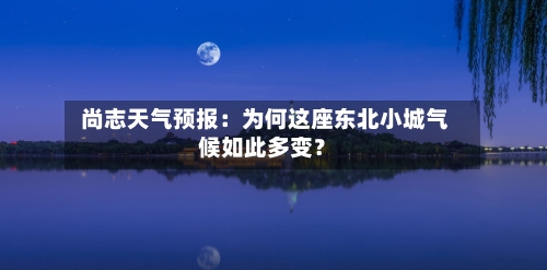  尚志天气预报：为何这座东北小城气候如此多变？