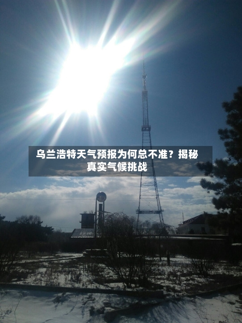  乌兰浩特天气预报为何总不准？揭秘真实气候挑战  