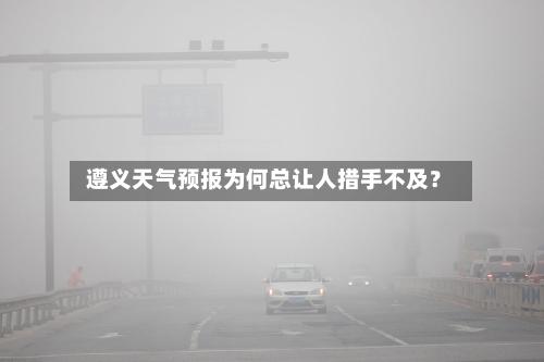  遵义天气预报为何总让人措手不及？