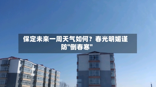  保定未来一周天气如何？春光明媚谨防"倒春寒"