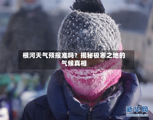  根河天气预报准吗？揭秘极寒之地的气候真相  