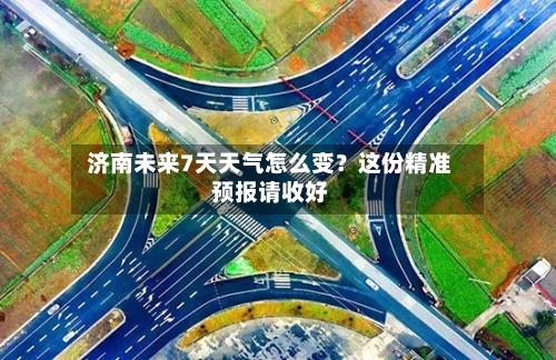  济南未来7天天气怎么变？这份精准预报请收好  