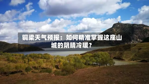  铜梁天气预报：如何精准掌握这座山城的阴晴冷暖？