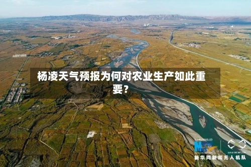  杨凌天气预报为何对农业生产如此重要？