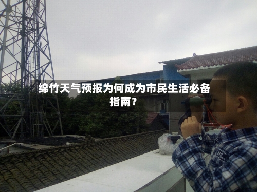  绵竹天气预报为何成为市民生活必备指南？