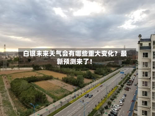 白银未来天气会有哪些重大变化？最新预测来了！