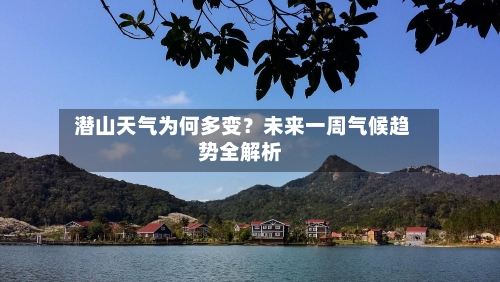 潜山天气为何多变?未来一周气候趋势全解析