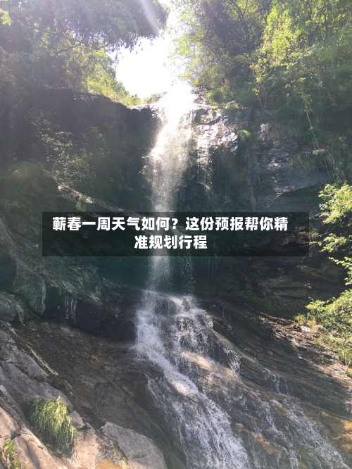  蕲春一周天气如何？这份预报帮你精准规划行程  