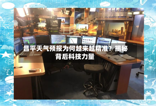  昌平天气预报为何越来越精准？揭秘背后科技力量
