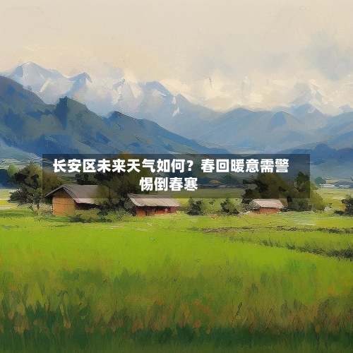  长安区未来天气如何？春回暖意需警惕倒春寒