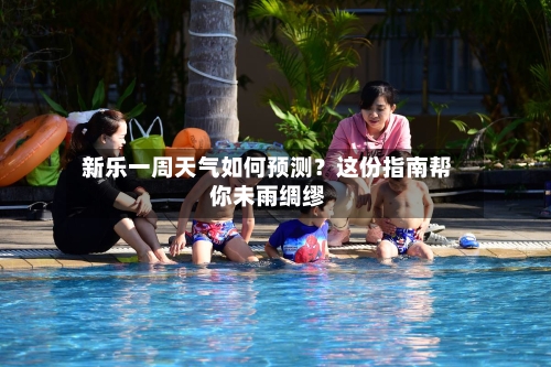  新乐一周天气如何预测？这份指南帮你未雨绸缪  