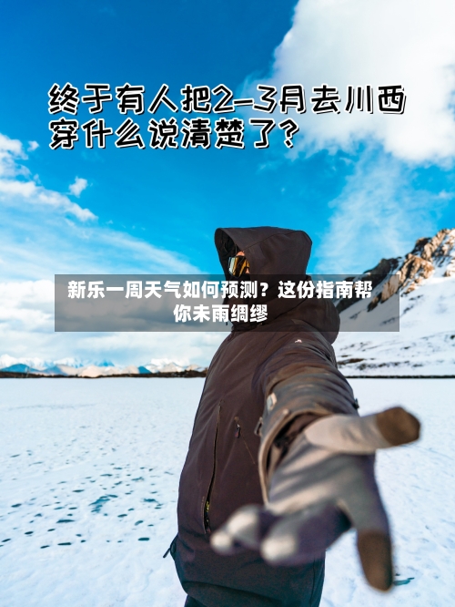  新乐一周天气如何预测？这份指南帮你未雨绸缪  