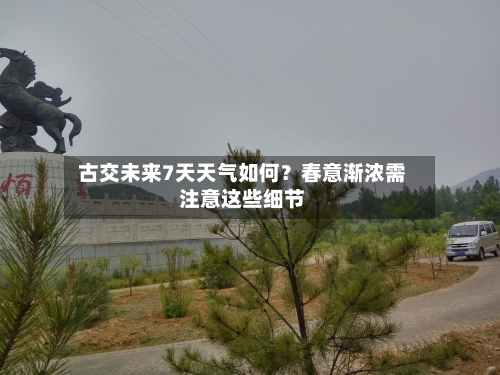  古交未来7天天气如何？春意渐浓需注意这些细节  