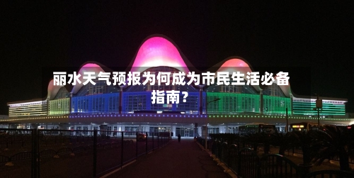  丽水天气预报为何成为市民生活必备指南？