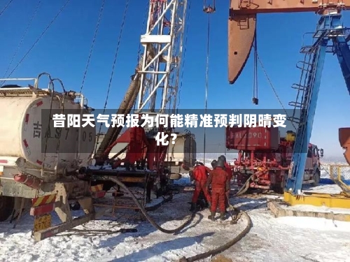  昔阳天气预报为何能精准预判阴晴变化？  