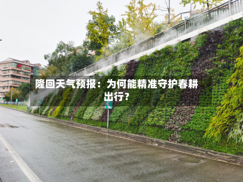 隆回天气预报：为何能精准守护春耕出行？