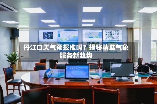  丹江口天气预报准吗？揭秘精准气象服务新趋势  