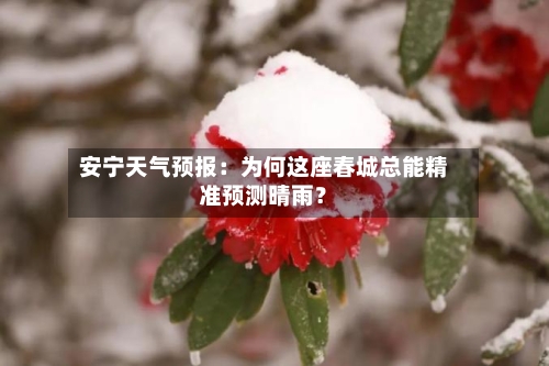 安宁天气预报：为何这座春城总能精准预测晴雨？