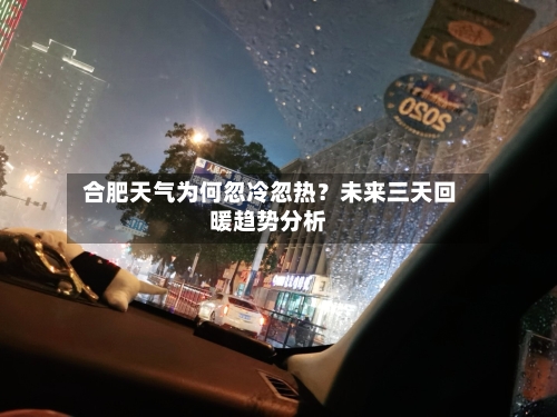  合肥天气为何忽冷忽热？未来三天回暖趋势分析