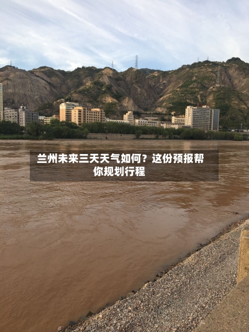  兰州未来三天天气如何？这份预报帮你规划行程