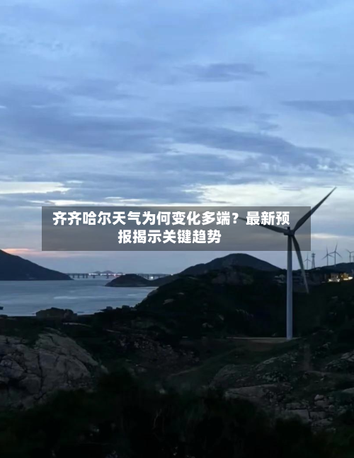  齐齐哈尔天气为何变化多端？最新预报揭示关键趋势