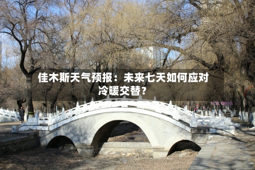  佳木斯天气预报：未来七天如何应对冷暖交替？