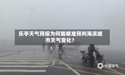 乐亭天气预报为何能精准预判海滨城市天气变化？