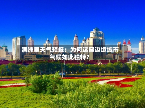  满洲里天气预报：为何这座边境城市气候如此独特？