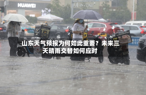  山东天气预报为何如此重要？未来三天晴雨交替如何应对