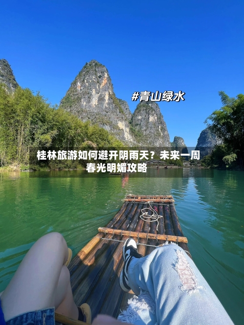  桂林旅游如何避开阴雨天？未来一周春光明媚攻略