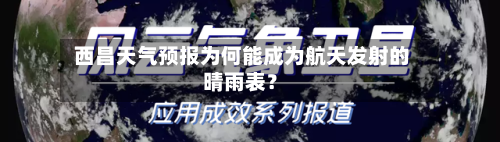  西昌天气预报为何能成为航天发射的晴雨表？
